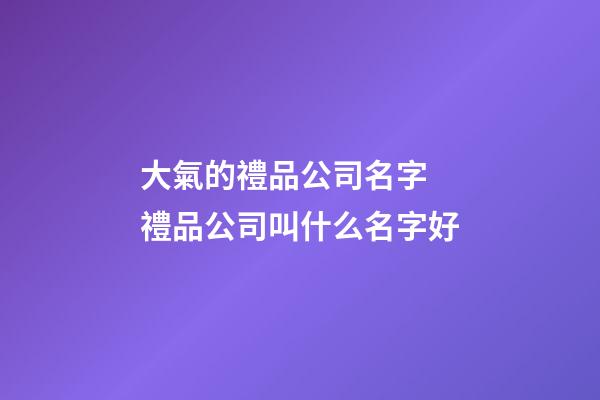 大氣的禮品公司名字 禮品公司叫什么名字好-第1張-公司起名-玄機派